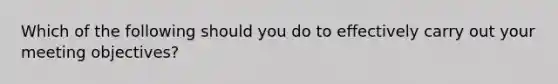 Which of the following should you do to effectively carry out your meeting objectives?