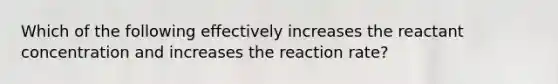 Which of the following effectively increases the reactant concentration and increases the reaction rate?