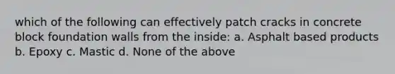 which of the following can effectively patch cracks in concrete block foundation walls from the inside: a. Asphalt based products b. Epoxy c. Mastic d. None of the above