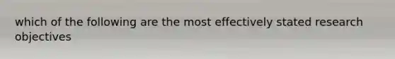 which of the following are the most effectively stated research objectives