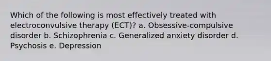 Which of the following is most effectively treated with electroconvulsive therapy (ECT)? a. Obsessive-compulsive disorder b. Schizophrenia c. Generalized anxiety disorder d. Psychosis e. Depression