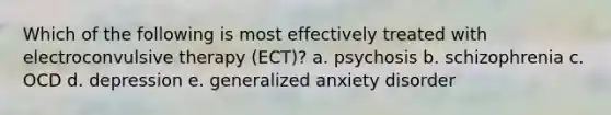 Which of the following is most effectively treated with electroconvulsive therapy (ECT)? a. psychosis b. schizophrenia c. OCD d. depression e. generalized anxiety disorder