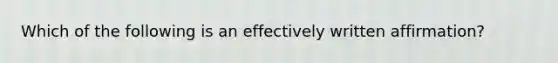 Which of the following is an effectively written affirmation?