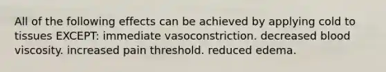 All of the following effects can be achieved by applying cold to tissues EXCEPT: immediate vasoconstriction. decreased blood viscosity. increased pain threshold. reduced edema.