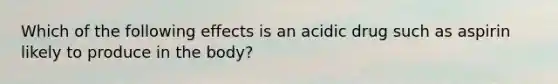 Which of the following effects is an acidic drug such as aspirin likely to produce in the body?