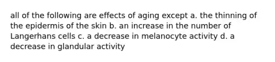 all of the following are effects of aging except a. the thinning of the epidermis of the skin b. an increase in the number of Langerhans cells c. a decrease in melanocyte activity d. a decrease in glandular activity