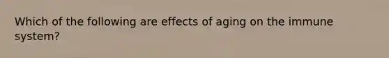 Which of the following are effects of aging on the immune system?