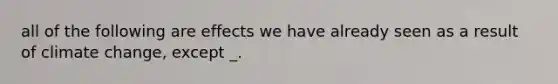 all of the following are effects we have already seen as a result of climate change, except _.