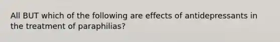 All BUT which of the following are effects of antidepressants in the treatment of paraphilias?