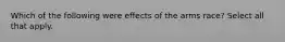 Which of the following were effects of the arms race? Select all that apply.