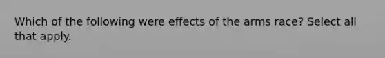 Which of the following were effects of the arms race? Select all that apply.