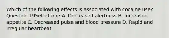 Which of the following effects is associated with cocaine use? Question 19Select one:A. Decreased alertness B. Increased appetite C. Decreased pulse and blood pressure D. Rapid and irregular heartbeat