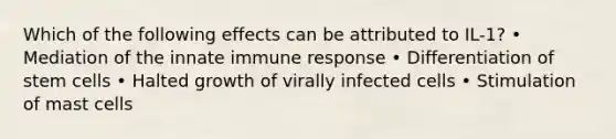 Which of the following effects can be attributed to IL-1? • Mediation of the innate immune response • Differentiation of stem cells • Halted growth of virally infected cells • Stimulation of mast cells