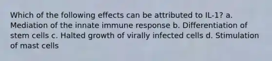 Which of the following effects can be attributed to IL-1? a. Mediation of the innate immune response b. Differentiation of stem cells c. Halted growth of virally infected cells d. Stimulation of mast cells