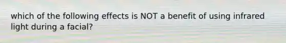which of the following effects is NOT a benefit of using infrared light during a facial?