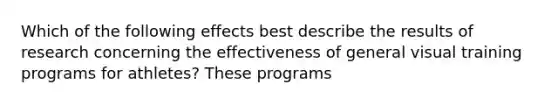 Which of the following effects best describe the results of research concerning the effectiveness of general visual training programs for athletes? These programs