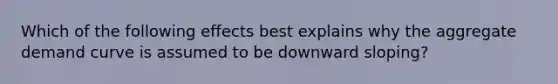 Which of the following effects best explains why the aggregate demand curve is assumed to be downward sloping?