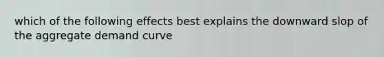 which of the following effects best explains the downward slop of the aggregate demand curve
