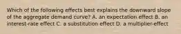 Which of the following effects best explains the downward slope of the aggregate demand curve? A. an expectation effect B. an interest-rate effect C. a substitution effect D. a multiplier-effect