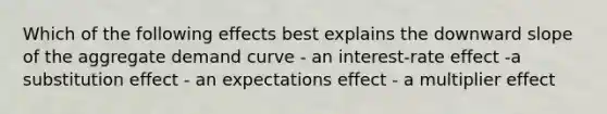 Which of the following effects best explains the downward slope of the aggregate demand curve - an interest-rate effect -a substitution effect - an expectations effect - a multiplier effect