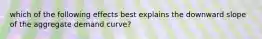 which of the following effects best explains the downward slope of the aggregate demand curve?