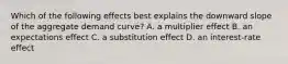 Which of the following effects best explains the downward slope of the aggregate demand curve? A. a multiplier effect B. an expectations effect C. a substitution effect D. an interest-rate effect