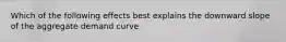 Which of the following effects best explains the downward slope of the aggregate demand curve