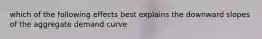 which of the following effects best explains the downward slopes of the aggregate demand curve