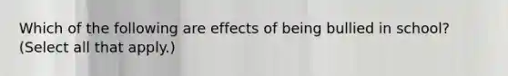 Which of the following are effects of being bullied in school? (Select all that apply.)