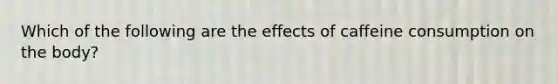 Which of the following are the effects of caffeine consumption on the body?