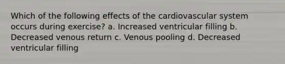 Which of the following effects of the cardiovascular system occurs during exercise? a. Increased ventricular filling b. Decreased venous return c. Venous pooling d. Decreased ventricular filling