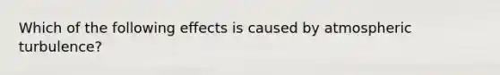 Which of the following effects is caused by atmospheric turbulence?