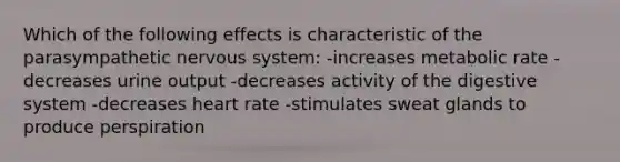 Which of the following effects is characteristic of the parasympathetic nervous system: -increases metabolic rate -decreases urine output -decreases activity of the digestive system -decreases heart rate -stimulates sweat glands to produce perspiration