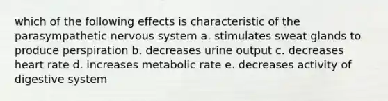 which of the following effects is characteristic of the parasympathetic nervous system a. stimulates sweat glands to produce perspiration b. decreases urine output c. decreases heart rate d. increases metabolic rate e. decreases activity of digestive system