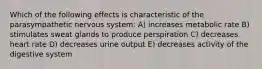 Which of the following effects is characteristic of the parasympathetic nervous system: A) increases metabolic rate B) stimulates sweat glands to produce perspiration C) decreases heart rate D) decreases urine output E) decreases activity of the digestive system