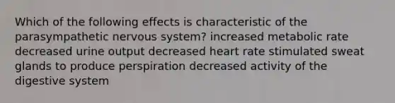 Which of the following effects is characteristic of the parasympathetic nervous system? increased metabolic rate decreased urine output decreased heart rate stimulated sweat glands to produce perspiration decreased activity of the digestive system