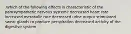 .Which of the following effects is characteristic of the parasympathetic nervous system? decreased heart rate increased metabolic rate decreased urine output stimulated sweat glands to produce perspiration decreased activity of the digestive system