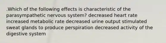 .Which of the following effects is characteristic of the parasympathetic nervous system? decreased heart rate increased metabolic rate decreased urine output stimulated sweat glands to produce perspiration decreased activity of the digestive system