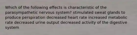 Which of the following effects is characteristic of the parasympathetic nervous system? stimulated sweat glands to produce perspiration decreased heart rate increased metabolic rate decreased urine output decreased activity of the digestive system