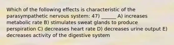 Which of the following effects is characteristic of the parasympathetic nervous system: 47) ______ A) increases metabolic rate B) stimulates sweat glands to produce perspiration C) decreases heart rate D) decreases urine output E) decreases activity of the digestive system