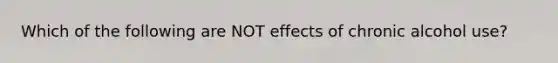 Which of the following are NOT effects of chronic alcohol use?