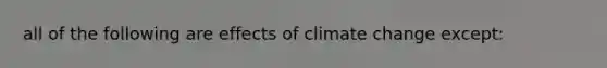 all of the following are effects of climate change except: