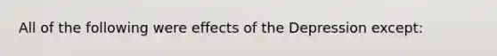 All of the following were effects of the Depression except: