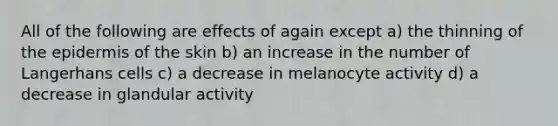 All of the following are effects of again except a) the thinning of the epidermis of the skin b) an increase in the number of Langerhans cells c) a decrease in melanocyte activity d) a decrease in glandular activity