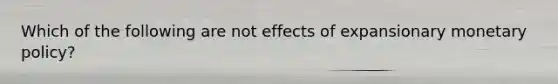 Which of the following are not effects of expansionary monetary policy?