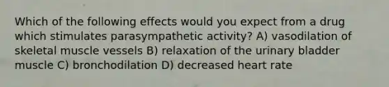 Which of the following effects would you expect from a drug which stimulates parasympathetic activity? A) vasodilation of skeletal muscle vessels B) relaxation of the urinary bladder muscle C) bronchodilation D) decreased heart rate