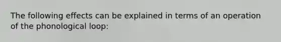 The following effects can be explained in terms of an operation of the phonological loop: