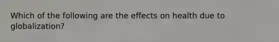 Which of the following are the effects on health due to globalization?