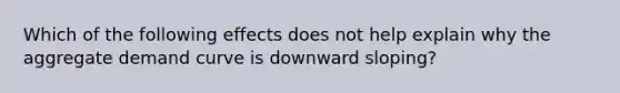 Which of the following effects does not help explain why the aggregate demand curve is downward sloping?