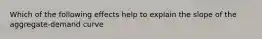 Which of the following effects help to explain the slope of the aggregate-demand curve